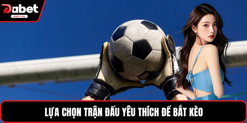 Lựa chọn trận đấu yêu thích để bắt kèo